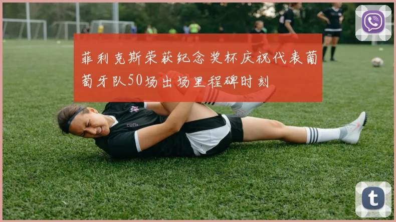 菲利克斯荣获纪念奖杯庆祝代表葡萄牙队50场出场里程碑时刻