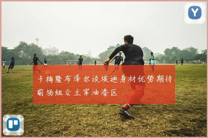 卡梅隆布泽尔谈埃迪身材优势期待前场组合主宰油漆区