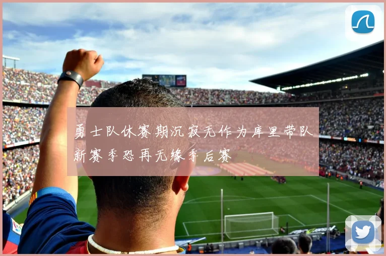 勇士队休赛期沉寂无作为库里带队新赛季恐再无缘季后赛