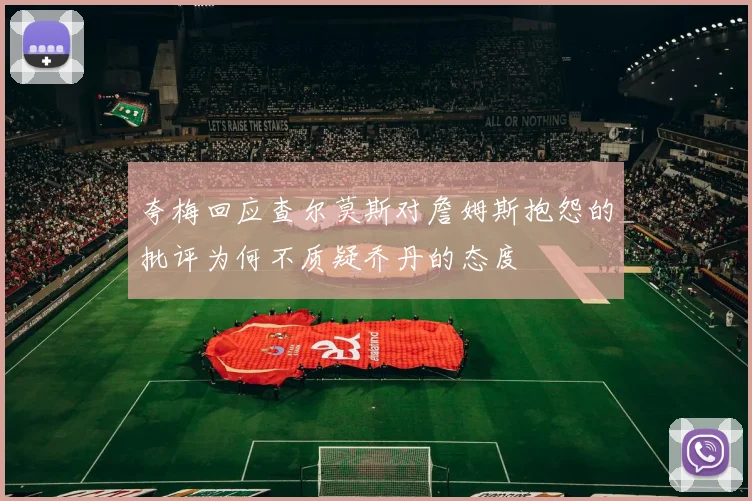 夸梅回应查尔莫斯对詹姆斯抱怨的批评为何不质疑乔丹的态度