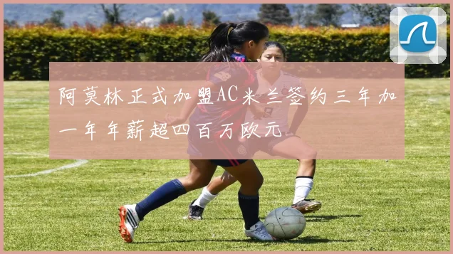 阿莫林正式加盟AC米兰签约三年加一年年薪超四百万欧元