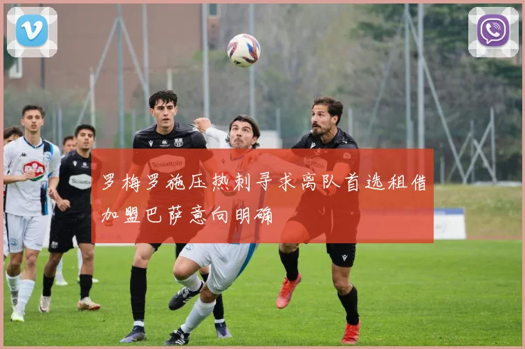 罗梅罗施压热刺寻求离队首选租借加盟巴萨意向明确