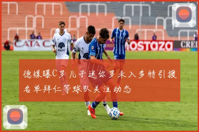 德媒曝C罗儿子迷你罗未入多特引援名单拜仁等球队关注动态