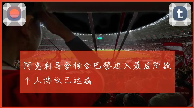 阿克利乌舍转会巴黎进入最后阶段个人协议已达成