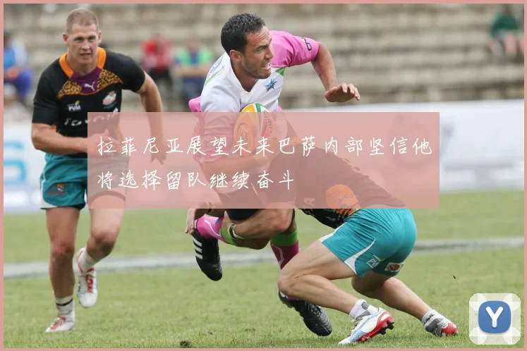 拉菲尼亚展望未来巴萨内部坚信他将选择留队继续奋斗