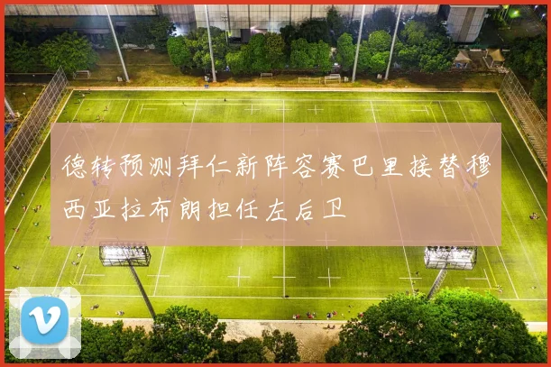 德转预测拜仁新阵容赛巴里接替穆西亚拉布朗担任左后卫