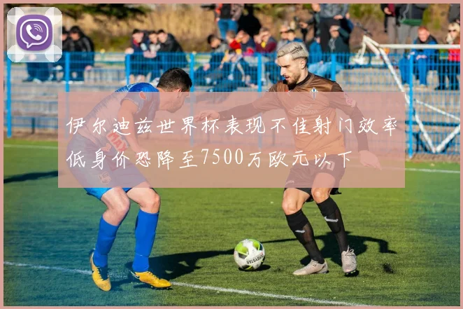 伊尔迪兹世界杯表现不佳射门效率低身价恐降至7500万欧元以下