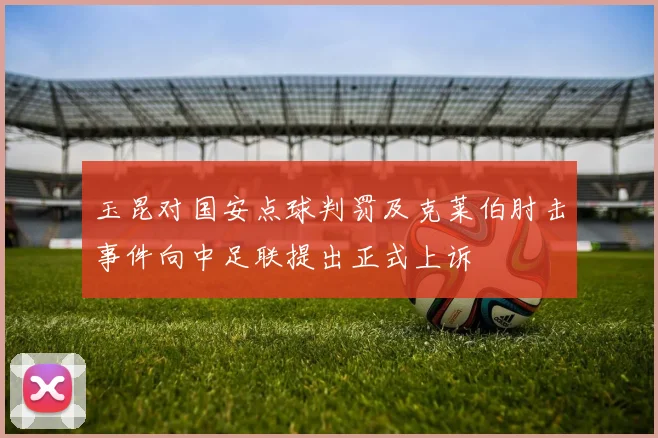 玉昆对国安点球判罚及克莱伯肘击事件向中足联提出正式上诉