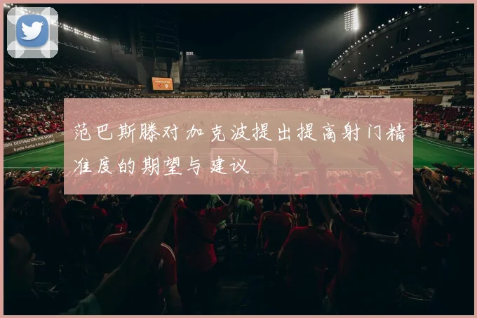 范巴斯滕对加克波提出提高射门精准度的期望与建议