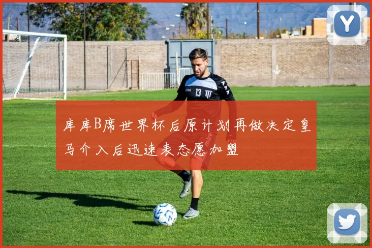 库库B席世界杯后原计划再做决定皇马介入后迅速表态愿加盟