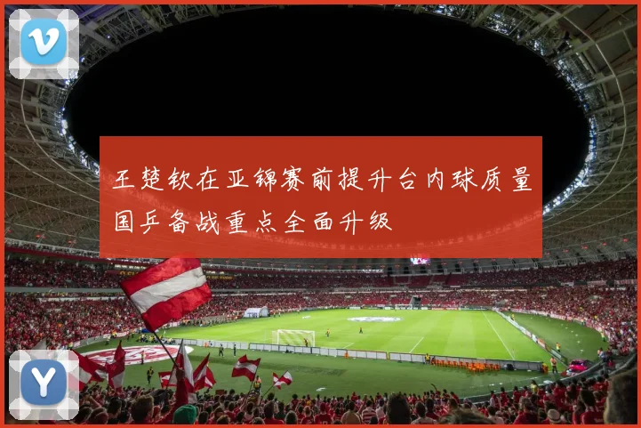 王楚钦在亚锦赛前提升台内球质量国乒备战重点全面升级