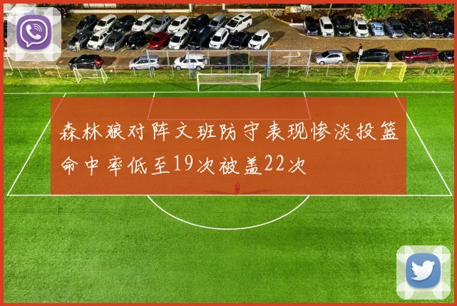 森林狼对阵文班防守表现惨淡投篮命中率低至19次被盖22次