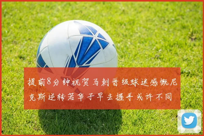 提前8分钟祝贺马刺晋级球迷感慨尼克斯逆转若华子早去握手或许不同
