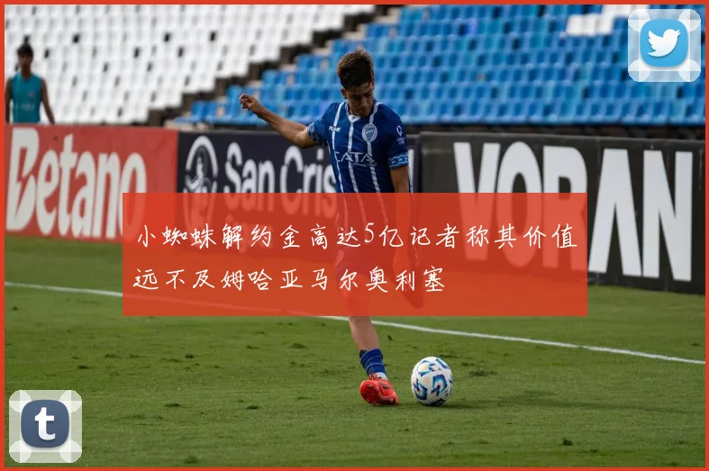 小蜘蛛解约金高达5亿记者称其价值远不及姆哈亚马尔奥利塞