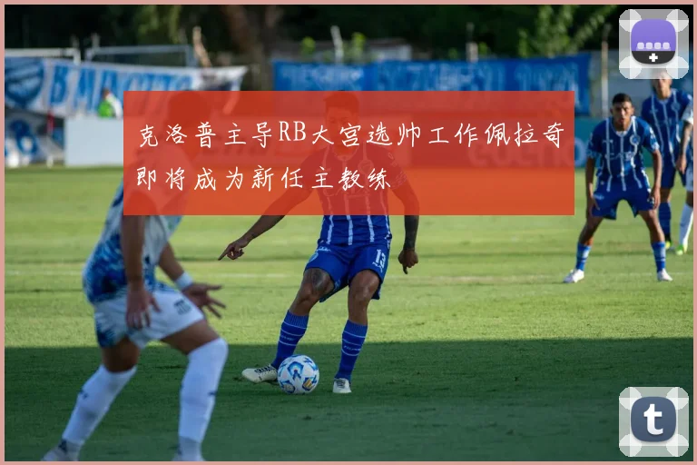克洛普主导RB大宫选帅工作佩拉奇即将成为新任主教练