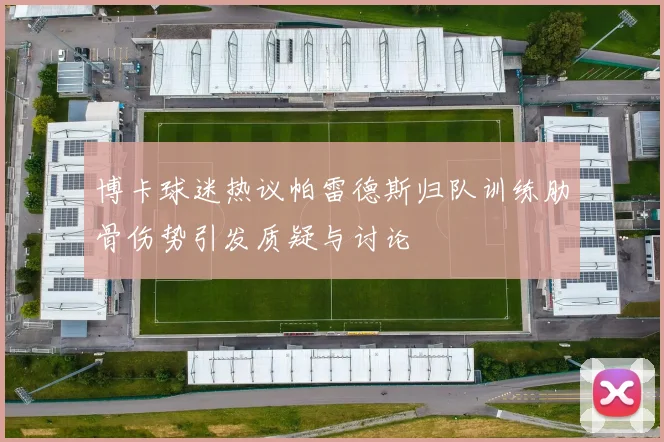 博卡球迷热议帕雷德斯归队训练肋骨伤势引发质疑与讨论
