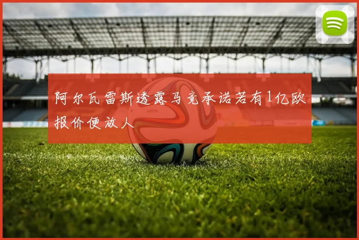 阿尔瓦雷斯透露马竞承诺若有1亿欧报价便放人