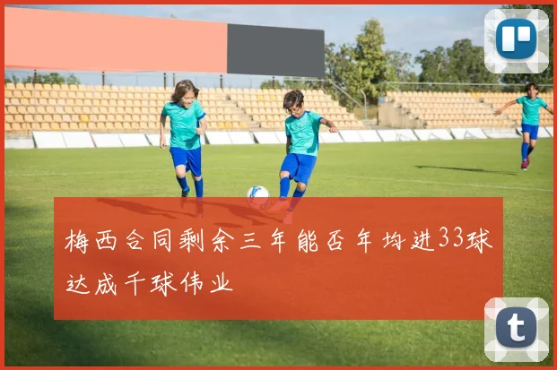 梅西合同剩余三年能否年均进33球达成千球伟业