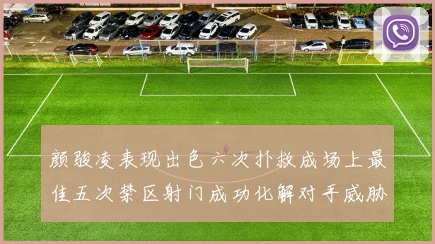 颜骏凌表现出色六次扑救成场上最佳五次禁区射门成功化解对手威胁