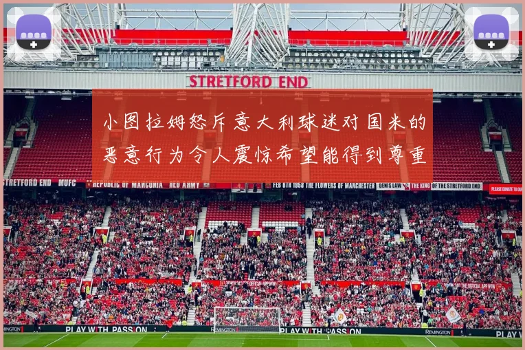 小图拉姆怒斥意大利球迷对国米的恶意行为令人震惊希望能得到尊重与支持