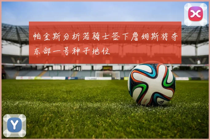 帕金斯分析若骑士签下詹姆斯将夺东部一号种子地位